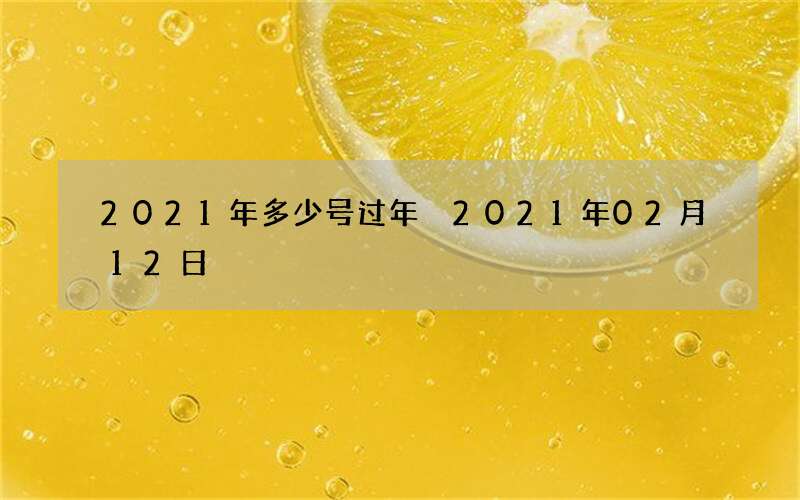 2021年多少号过年 2021年02月12日
